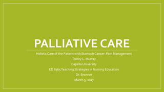 PALLIATIVE CARE
Holistic Care of the Patient with Stomach Cancer: Pain Management
Tracey L. Murray
Capella University
ED 8365Teaching Strategies in Nursing Education
Dr. Bronner
March 5, 2017
 
