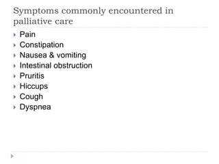 Symptoms commonly encountered in
palliative care
 Pain
 Constipation
 Nausea & vomiting
 Intestinal obstruction
 Pruritis
 Hiccups
 Cough
 Dyspnea
 