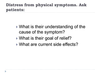 Distress from physical symptoms. Ask
patients:
 What is their understanding of the
cause of the symptom?
 What is their goal of relief?
 What are current side effects?
 