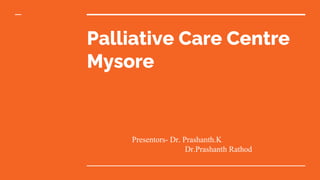 Palliative Care Centre
Mysore
Presentors- Dr. Prashanth.K
Dr.Prashanth Rathod
 