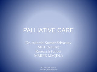 PALLIATIVE CARE
Dr. Adarsh Kumar Srivastav
MPT (Neuro)
Research Fellow
MMIPR MM(DU)
© Dr Adarsh Kumar
Srivastav_Palliative care
 
