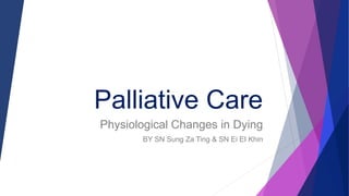 Palliative Care
Physiological Changes in Dying
BY SN Sung Za Ting & SN Ei EI Khin
 