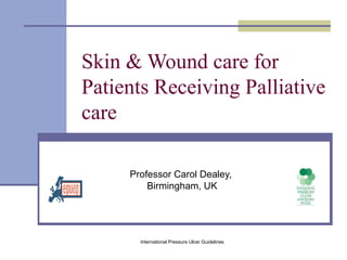 Skin & Wound care for
Patients Receiving Palliative
care

     Professor Carol Dealey,
         Birmingham, UK




       International Pressure Ulcer Guidelines
 