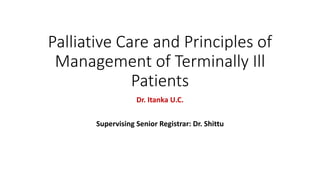Palliative Care and Principles of
Management of Terminally Ill
Patients
Dr. Itanka U.C.
Supervising Senior Registrar: Dr. Shittu
 