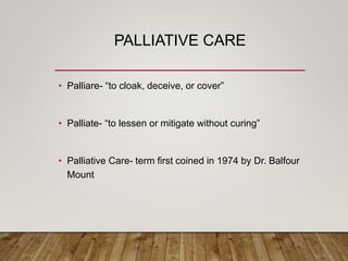PALLIATIVE CARE
• Palliare- “to cloak, deceive, or cover”
• Palliate- “to lessen or mitigate without curing”
• Palliative Care- term first coined in 1974 by Dr. Balfour
Mount
 
