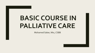 BASIC COURSE IN
PALLIATIVE CARE
Mohamed Saber, Msc, CSBB
 