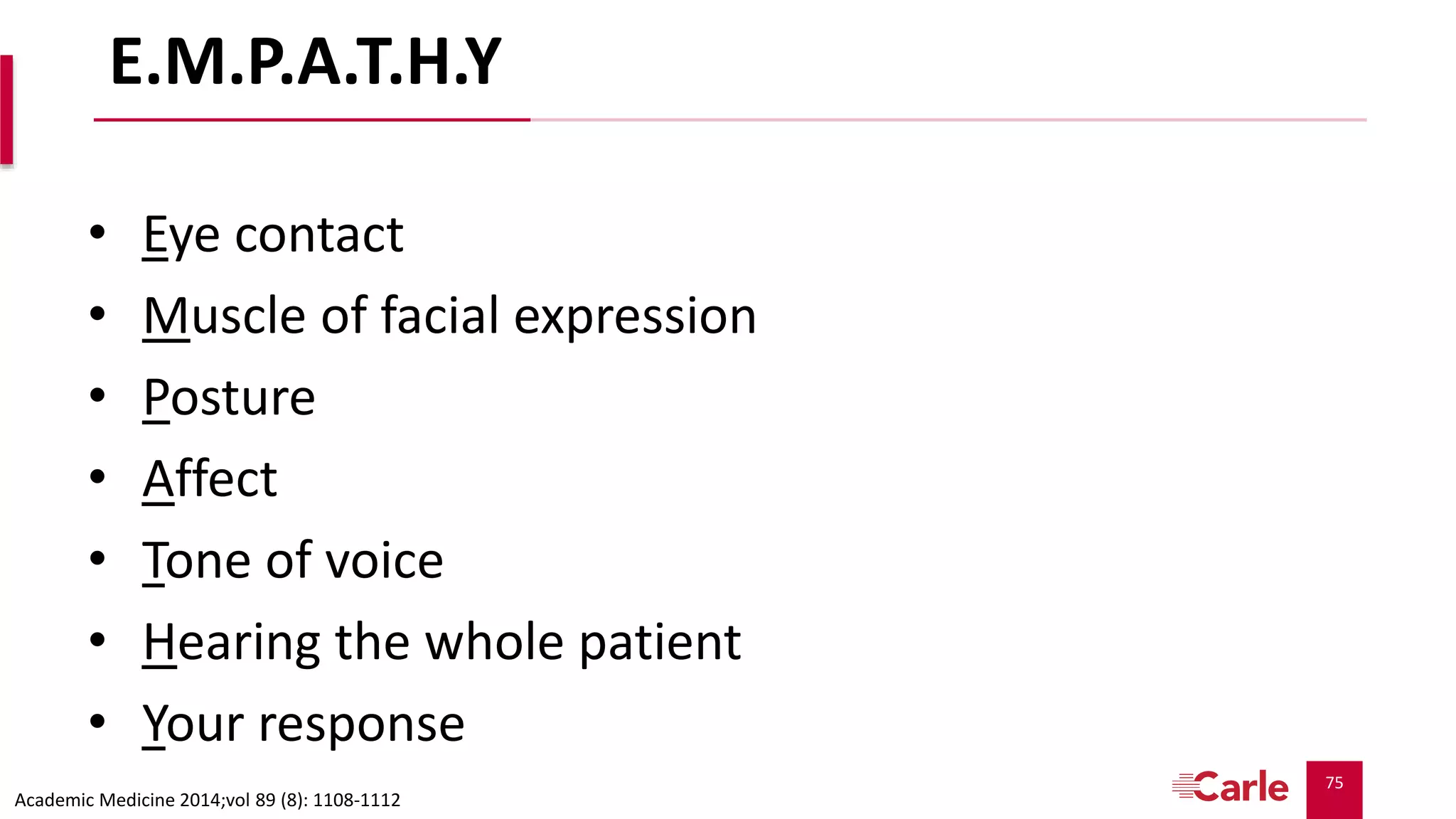 75
E.M.P.A.T.H.Y
• Eye contact
• Muscle of facial expression
• Posture
• Affect
• Tone of voice
• Hearing the whole patient
• Your response
Academic Medicine 2014;vol 89 (8): 1108-1112
 