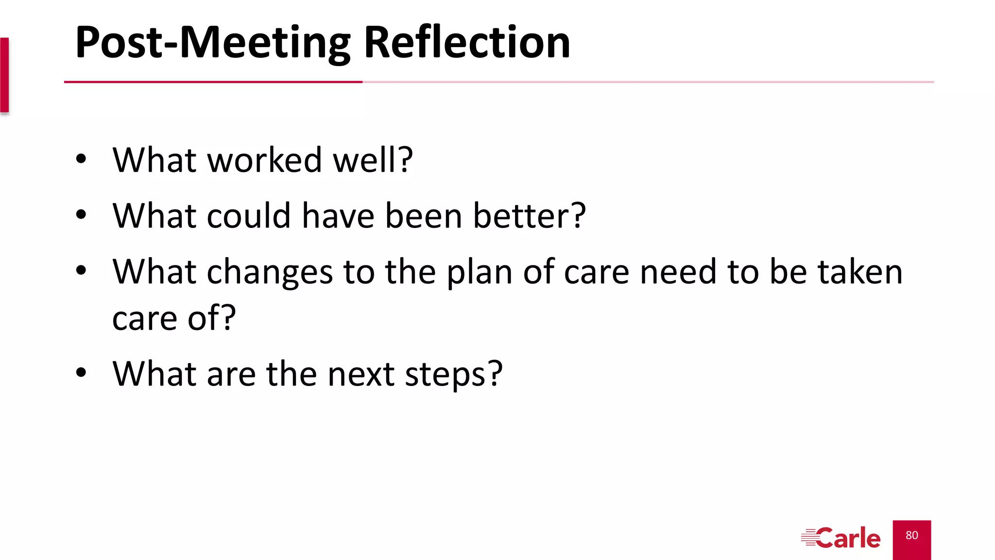 80
Post-Meeting Reflection
• What worked well?
• What could have been better?
• What changes to the plan of care need to be taken
care of?
• What are the next steps?
 