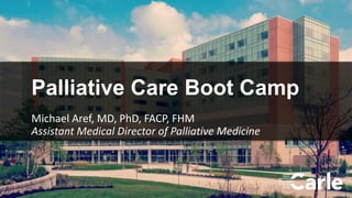1
Palliative Care Boot Camp
Michael Aref, MD, PhD, FACP, FHM
Assistant Medical Director of Palliative Medicine
 