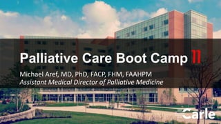 1
Palliative Care Boot Camp II
Michael Aref, MD, PhD, FACP, FHM, FAAHPM
Assistant Medical Director of Palliative Medicine
 