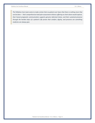 Palliative Care Excellence Manual Dr J L Meena
Palliative Care Excellence Manual – Dr J L Meena | Page 13
The Palliative Care team exists to make certain that no patient ever hears that there is nothing more that
can be done — their comprehensive total pain assessment relieves suffering no chart alone would capture,
their honest prognostic communication supports genuine informed choice, and their sustained presence
through the hardest days of a patient's life proves that comfort, dignity, and presence are something
medicine can always give.
 