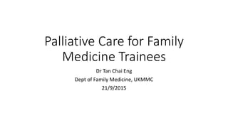 Palliative Care for Family
Medicine Trainees
Dr Tan Chai Eng
Dept of Family Medicine, UKMMC
21/9/2015
 