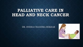 PALLIATIVE CARE IN
HEAD AND NECK CANCER
DR. SNEHA CHANDRA SEKHAR
 