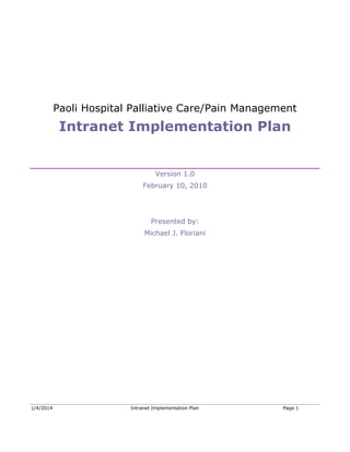 Paoli Hospital Palliative Care/Pain Management

Intranet Implementation Plan

Version 1.0
February 10, 2010

Presented by:
Michael J. Floriani

1/4/2014

Intranet Implementation Plan

Page 1

 
