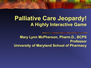 Palliative Care Jeopardy!
         A Highly Interactive Game

   Mary Lynn McPherson, Pharm.D., BCPS
                                 Professor
University of Maryland School of Pharmacy
 
