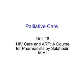 Palliative Care
Unit 18
HIV Care and ART: A Course
for Pharmacists by Salahadin
M.Ali
 