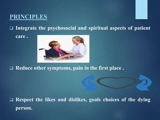 PRINCIPLES
 Integrate the psychosocial and spiritual aspects of patient
care .
 Reduce other symptoms, pain in the first place .
 Respect the likes and dislikes, goals choices of the dying
person.
 