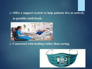  Offer a support system to help patients live as actively
as possible until death.
 Concerned with healing rather than curing.
 