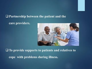 Partnership between the patient and the
care providers.
To provide supports to patients and relatives to
cope with problems during illness.
 