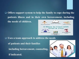  Offers support system to help the family to cope during the
patients illness and in their own bereavement, including
the needs of children.
 Uses a team approach to address the needs
of patients and their families
including bereavement, counseling,
if indicated.
 