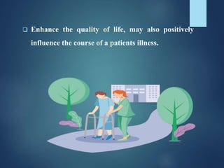  Enhance the quality of life, may also positively
influence the course of a patients illness.
 