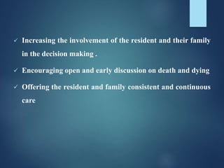  Increasing the involvement of the resident and their family
in the decision making .
 Encouraging open and early discussion on death and dying
 Offering the resident and family consistent and continuous
care
 