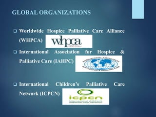 GLOBAL ORGANIZATIONS
 Worldwide Hospice Palliative Care Alliance
(WHPCA)
 International Association for Hospice &
Palliative Care (IAHPC)
 International Children’s Palliative Care
Network (ICPCN)
 