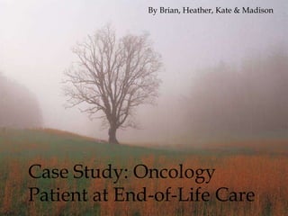 Case Study: Oncology Patient at End-of-Life Care By Brian, Heather, Kate & Madison 