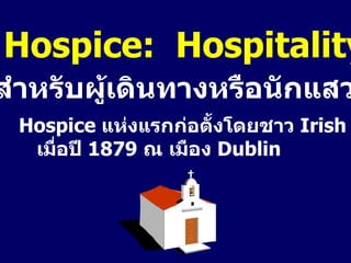 Hospice:  Hospitality ที่พักสำหรับผู้เดินทางหรือนักแสวงบุญ Hospice  แห่งแรกก่อตั้งโดยชาว  Irish    เมื่อปี  1879   ณ เมือง  Dublin 