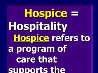 Hospice  = Hospitality Hospice  refers to a program of care that supports the patient  and family through the dying process and bereavement. 
