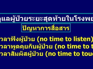 การดูแลผู้ป่วยระยะสุดท้ายในโรงพยาบาล ไม่มีเวลาฟังผู้ป่วย  (no time to listen) ไม่มีเวลาพูดคุยกับผู้ป่วย  (no time to talk) ไม่มีเวลาสัมผัสผู้ป่วย  (no time to touch) ปัญหาการสื่อสาร 