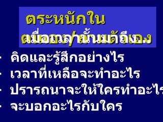 ตระหนักในตนเอง / ถามตัวเอง  เมื่อเวลานั้นมาถึง ... -   คิดและรู้สึกอย่างไร -  เวลาที่เหลือจะทำอะไร -  ปรารถนาจะให้ใครทำอะไรให้ -  จะบอกอะไรกับใคร 