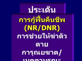 ประเด็นจริยธรรม การกู้ฟื้นคืนชีพ  (NR/DNR) การช่วยให้ฆ่าตัวตาย การุณยฆาต / เมตตามรณะ การปันส่วน / จัดสรรอุปกรณ์ การตายอย่างสงบ 