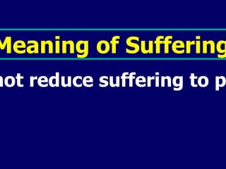 Meaning of Suffering  Do not reduce suffering to pain!!   