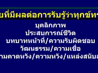 ปัจจัยที่มีผลต่อการรับรู้ ว่า ทุกข์ทรมาน   บุคลิกภาพ ประสบการณ์ชีวิต บทบาทหน้าที่ / ความรับผิดชอบ วัฒนธรรม / ความเชื่อ ความคาดหวัง / ความหวัง / แหล่งสนับสนุน  