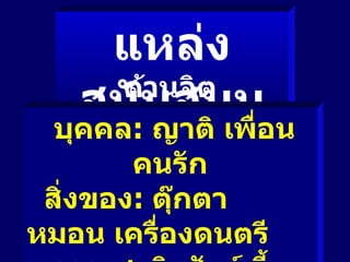 แหล่งสนับสนุน ด้านจิตวิญญาณ บุคคล :  ญาติ เพื่อน คนรัก สิ่งของ :  ตุ๊ กตา หมอน เครื่องดนตรี ธรรมชาติ  สัตว์เลี้ยง ศา สนวัตถุ   