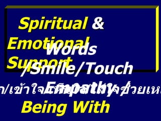 Spiritual  &  Emotional Support   Words /Smile/Touch Empathy /  Being With รู้จัก / เข้าใจ / เห็นใจ / ใส่ใจช่วยเหลือ 