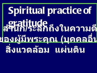 Spiritual practice of gratitude   สำนึก / ระลึกถึงในความดี ของผู้มีพระคุณ  ( บุคคลอื่น )   สิ่งแวดล้อม  แผ่นดิน 
