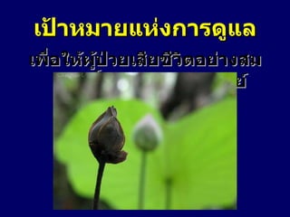 เป้าหมายแห่งการดูแล เพื่อให้ผู้ป่วยเสียชีวิตอย่างสมศักดิ์ศรีความเป็นมนุษย์ 