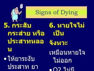 Signs of Dying 5.  กระสับกระส่าย หรือประสาทหลอน ให้ยาระงับประสาท ยานอนหลับได้ 6.  หายใจไม่เป็ น จังหวะ เหมือนหายใจไม่ออก O2  ไม่มีประโยชน์ 