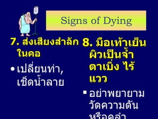 Signs of Dying 7.  ส่งเสียงสำลักในคอ เปลี่ยนท่า ,  เช็ดน้ำลาย 8.  มือเท้าเย็น ผิวเป็นจ้ำ ตาเบิ่ง ไร้แวว อย่าพยายามวัดความดัน หรือคลำชีพจร ( ตื่นได้สติ กินได้ดี ) 