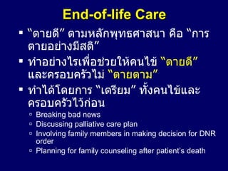 End-of-life Care “ ตายดี” ตามหลักพุทธศาสนา คือ “การตายอย่างมีสติ” ทำอย่างไรเพื่อช่วยให้คนไข้   “ตายดี”   และครอบครัวไม่   “ตายตาม” ทำได้โดยการ “เตรียม” ทั้งคนไข้และครอบครัวไว้ก่อน Breaking bad news Discussing palliative care plan Involving family members in making decision for DNR order Planning for family counseling after patient’s death 