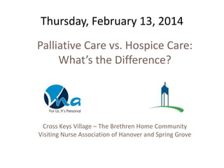 Thursday, February 13, 2014
Palliative Care vs. Hospice Care:
What’s the Difference?
Cross Keys Village – The Brethren Home Community
Visiting Nurse Association of Hanover and Spring Grove
 