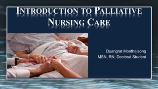 INTRODUCTION TO PALLIATIVE
NURSING CARE
Duangrat Monthaisong
MSN, RN, Doctoral Student
 