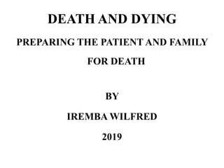 DEATH AND DYING
PREPARING THE PATIENT AND FAMILY
FOR DEATH
BY
IREMBA WILFRED
2019
 