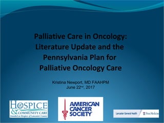  Palliative Care in Oncology: 
Literature Update and the 
Pennsylvania Plan for 
Palliative Oncology Care
Kristina Newport, MD FAAHPM
June 22nd
, 2017
 