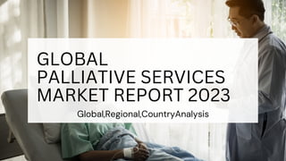 GLOBAL
PALLIATIVE SERVICES
MARKET REPORT 2023
Global,Regional,CountryAnalysis
 