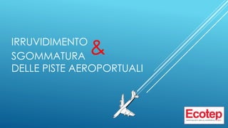 IRRUVIDIMENTO
SGOMMATURA
DELLE PISTE AEROPORTUALI
&
 