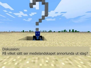 Diskussion:
På vilket sätt ser medielandskapet annorlunda ut idag?
 