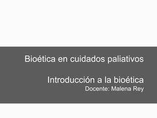 Bioética en cuidados paliativos
Introducción a la bioética
Docente: Malena Rey
 